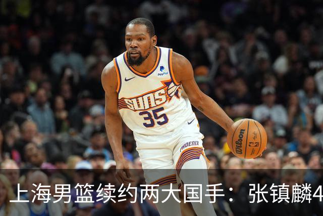 上海男篮续约两大国手：张镇麟4年顶薪 偰李永炜3年B类合同