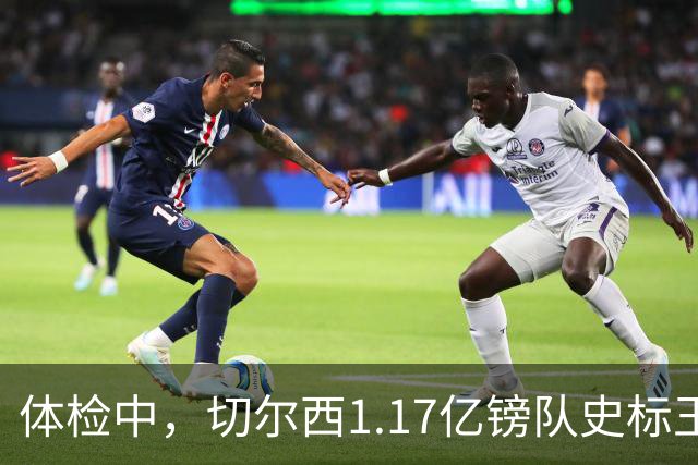 体检中，切尔西1.17亿镑队史标王季前到位，罗杰斯六加一长约落定