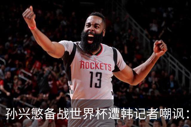 孙兴慜备战世界杯遭韩记者嘲讽：没服过兵役的家伙瞎跑什么呢？