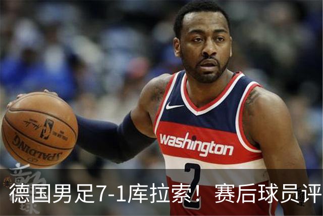 德国男足7-1库拉索！赛后球员评分：2人封神，3人及格，1人太拉胯