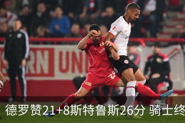 德罗赞21+8斯特鲁斯26分 骑士终结公牛三连胜