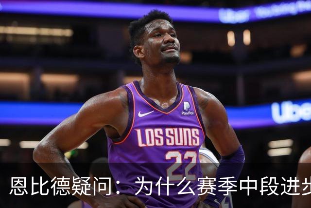 恩比德疑问：为什么赛季中段进步，反而成了质疑的理由？