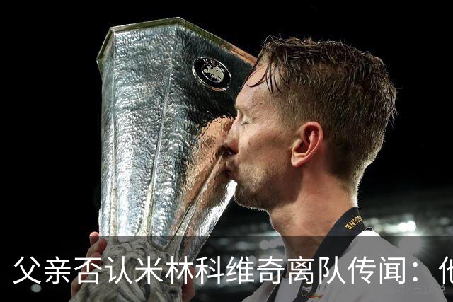 父亲否认米林科维奇离队传闻：他对拉齐奥很满意