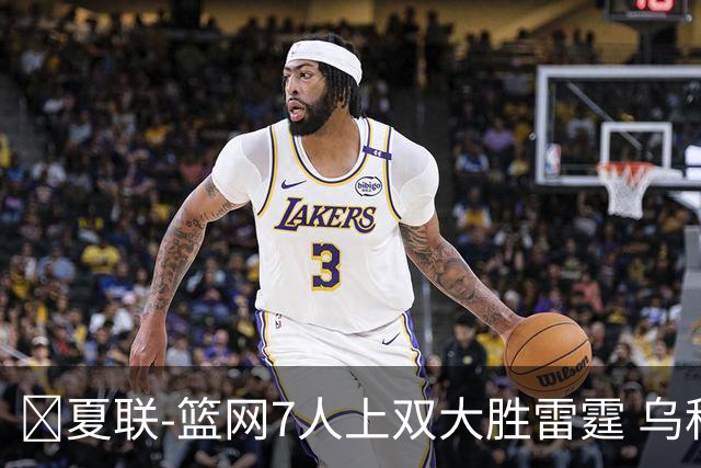 🏀夏联-篮网7人上双大胜雷霆 乌科马杜23+9 阿什沃思22分