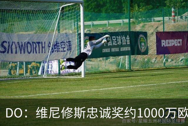 DO：维尼修斯忠诚奖约1000万欧元；枪手为重金签约做好了准备