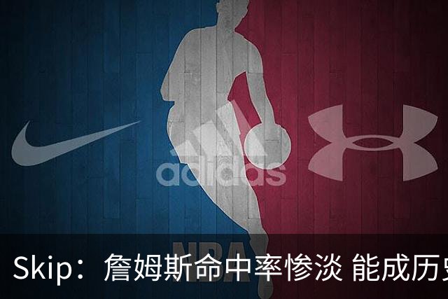 Skip：詹姆斯命中率惨淡 能成历史得分王要感谢伤病之神